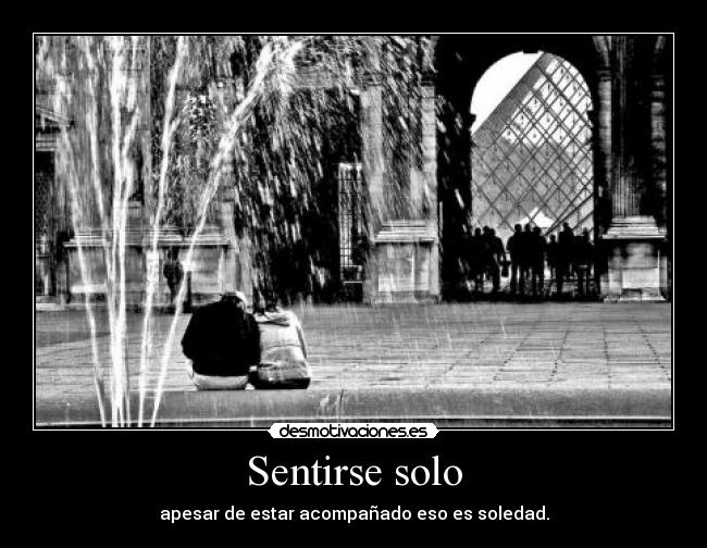 Sentirse solo - apesar de estar acompañado eso es soledad.