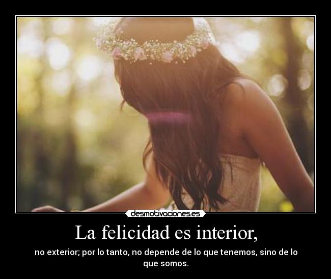 La felicidad es interior, - no exterior; por lo tanto, no depende de lo que tenemos, sino de lo que somos.