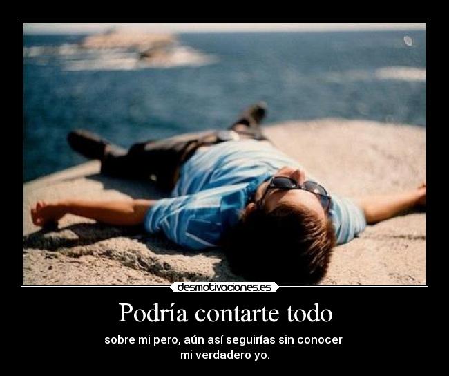 Podría contarte todo - sobre mi pero, aún así seguirías sin conocer 
mi verdadero yo.