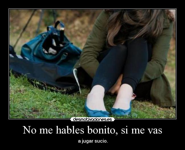 No me hables bonito, si me vas -