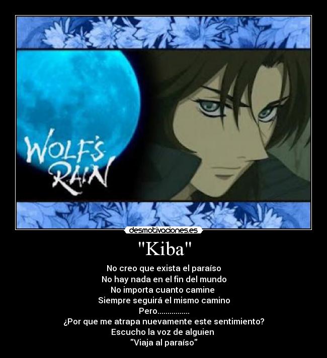 Kiba - No creo que exista el paraíso
No hay nada en el fin del mundo
No importa cuanto camine 
Siempre seguirá el mismo camino
Pero................
¿Por que me atrapa nuevamente este sentimiento?
Escucho la voz de alguien 
Viaja al paraíso