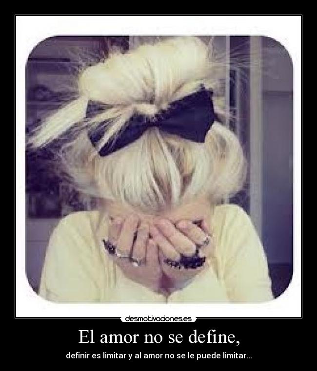 El amor no se define, - definir es limitar y al amor no se le puede limitar...