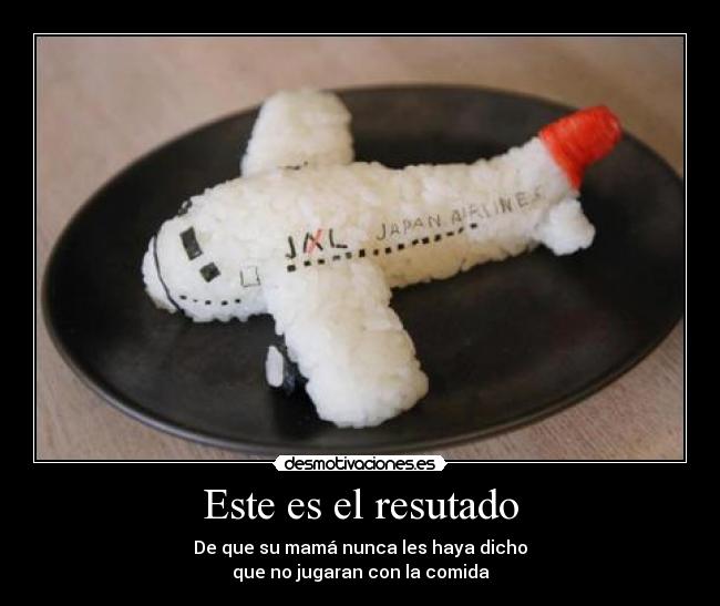 Este es el resutado - De que su mamá nunca les haya dicho
que no jugaran con la comida