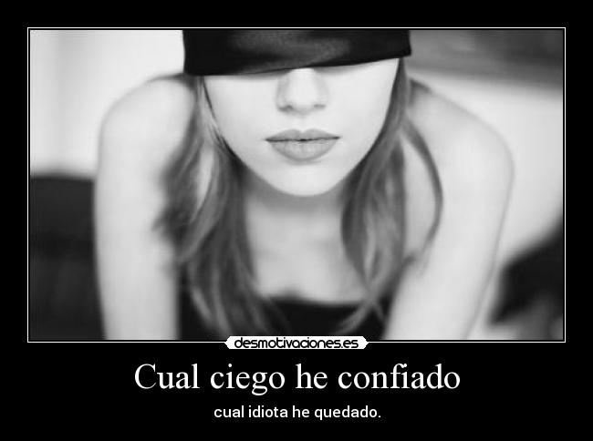 Cual ciego he confiado - cual idiota he quedado.