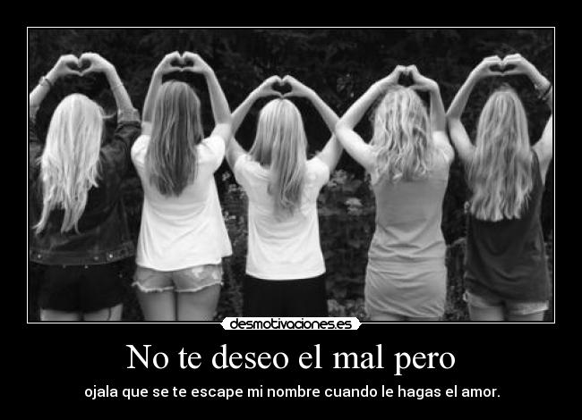 No te deseo el mal pero - ojala que se te escape mi nombre cuando le hagas el amor.