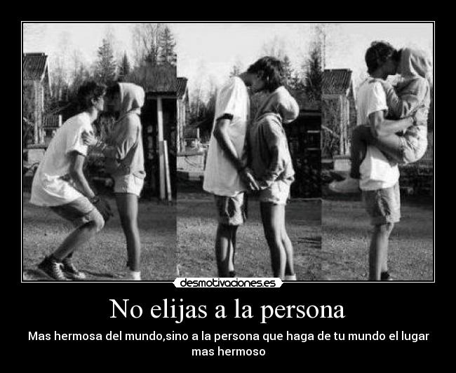 No elijas a la persona - Mas hermosa del mundo,sino a la persona que haga de tu mundo el lugar
mas hermoso