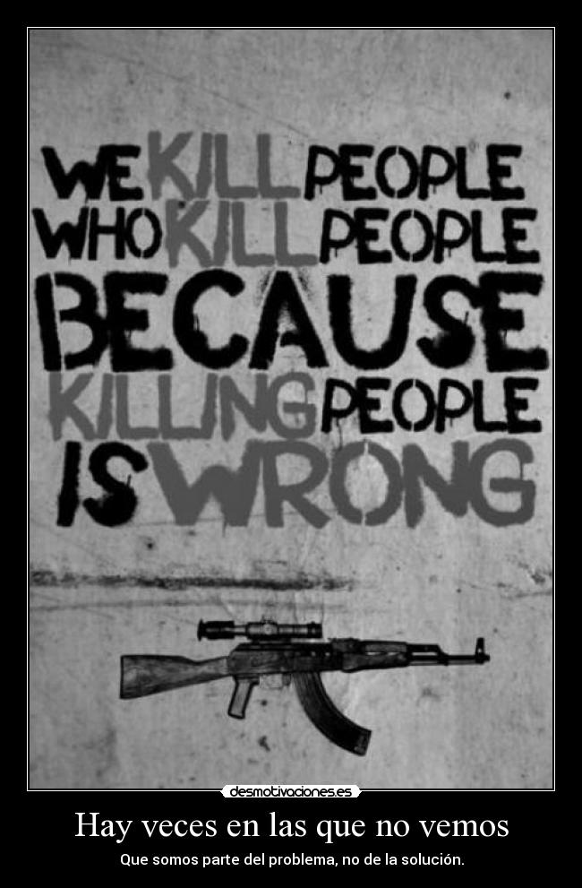 Hay veces en las que no vemos - Que somos parte del problema, no de la solución.