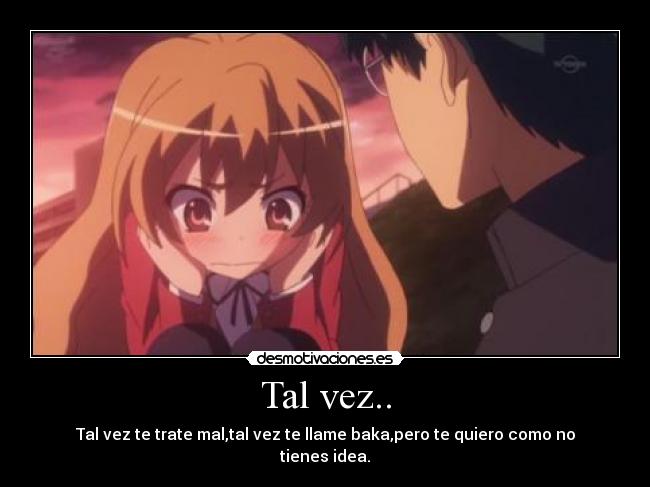 Tal vez.. - Tal vez te trate mal,tal vez te llame baka,pero te quiero como no tienes idea.