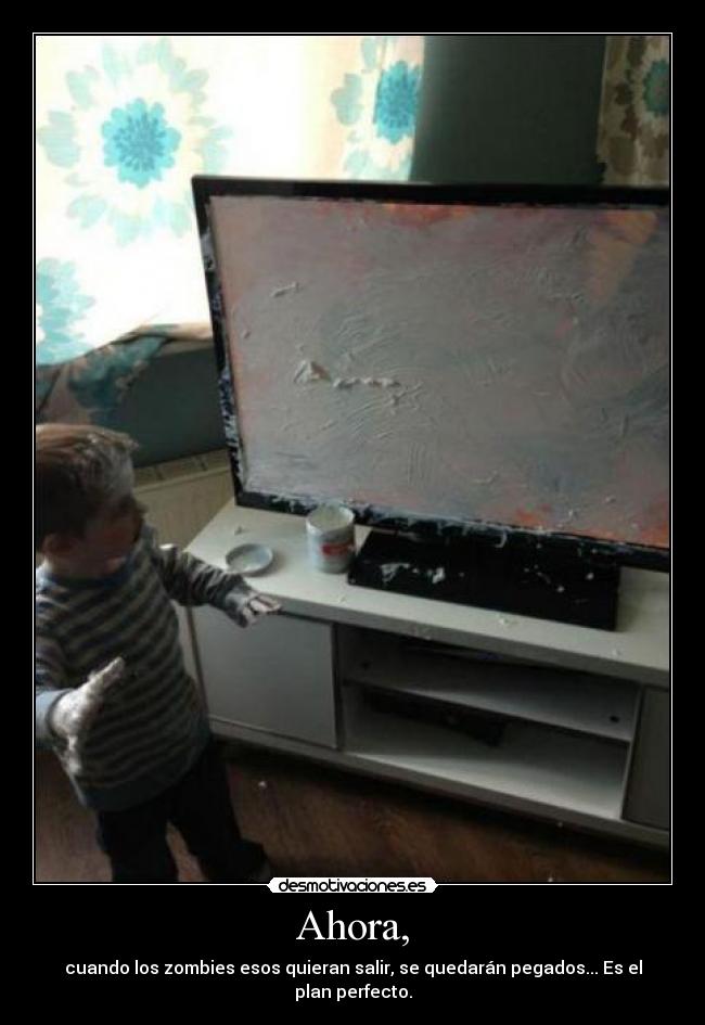 Ahora, - cuando los zombies esos quieran salir, se quedarán pegados... Es el plan perfecto.