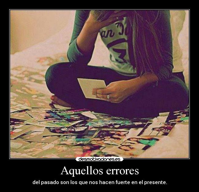 Aquellos errores - del pasado son los que nos hacen fuerte en el presente.