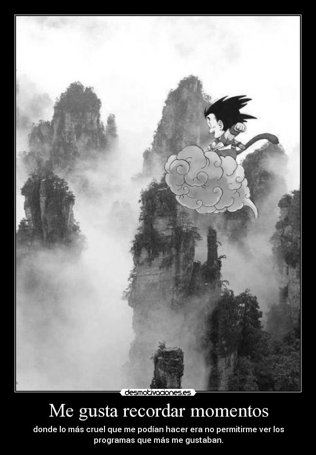 Me gusta recordar momentos - donde lo más cruel que me podían hacer era no permitirme ver los
programas que más me gustaban.