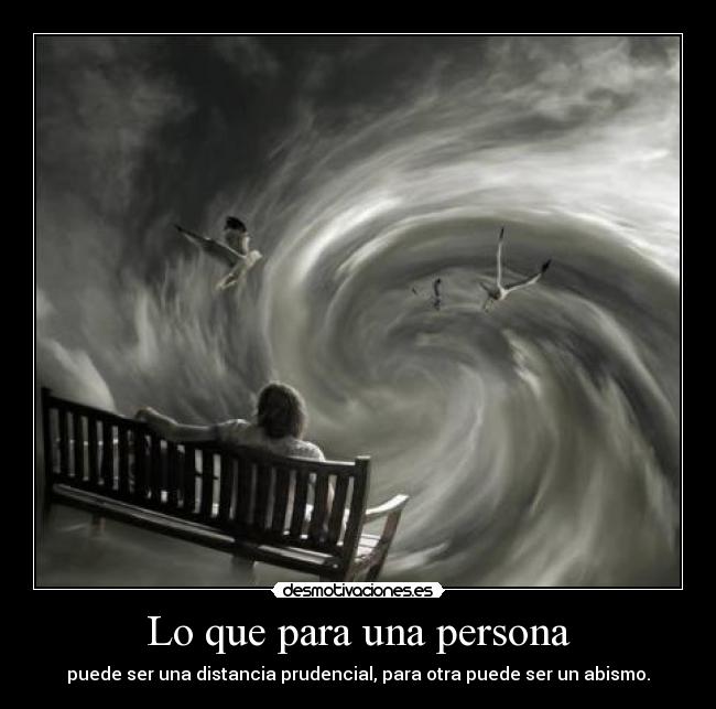 Lo que para una persona - puede ser una distancia prudencial, para otra puede ser un abismo.