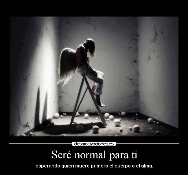 Seré normal para ti - esperando quien muere primero el cuerpo o el alma.