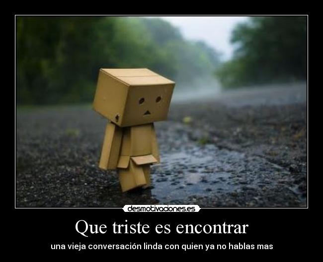 Que triste es encontrar - una vieja conversación linda con quien ya no hablas mas