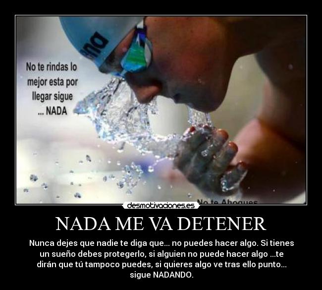 NADA ME VA DETENER - Nunca dejes que nadie te diga que... no puedes hacer algo. Si tienes
un sueño debes protegerlo, si alguien no puede hacer algo ...te
dirán que tú tampoco puedes, si quieres algo ve tras ello punto...
sigue NADANDO.