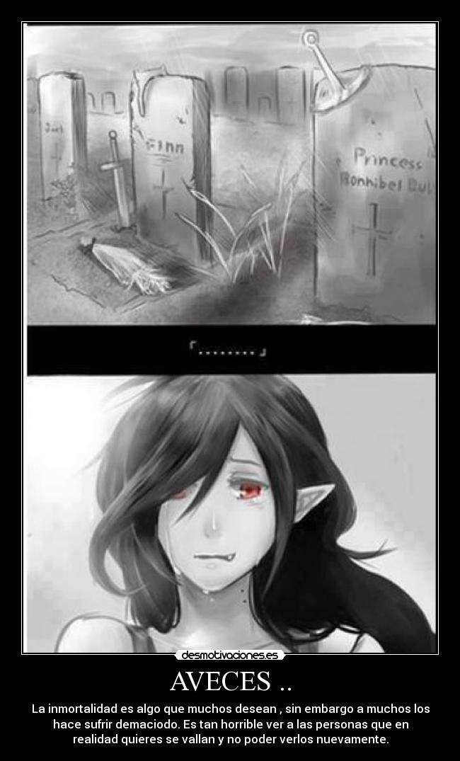 AVECES .. - La inmortalidad es algo que muchos desean , sin embargo a muchos los
hace sufrir demaciodo. Es tan horrible ver a las personas que en
realidad quieres se vallan y no poder verlos nuevamente.