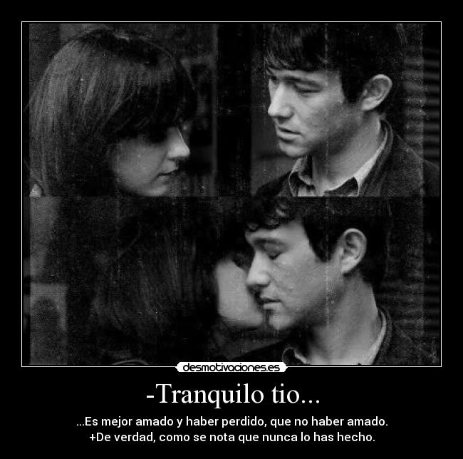 -Tranquilo tio... - ...Es mejor amado y haber perdido, que no haber amado.
+De verdad, como se nota que nunca lo has hecho.