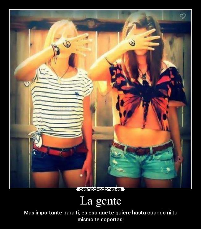 La gente - Más importante para ti, es esa que te quiere hasta cuando ni tú mismo te soportas!♥