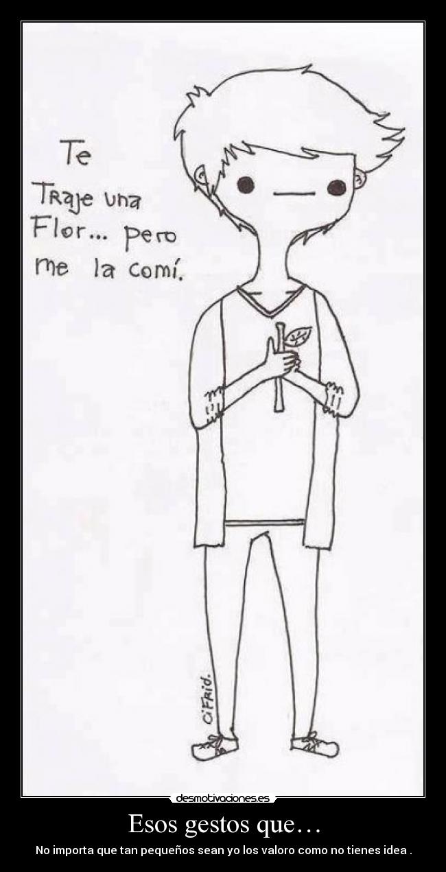 Esos gestos que… - No importa que tan pequeños sean yo los valoro como no tienes idea .