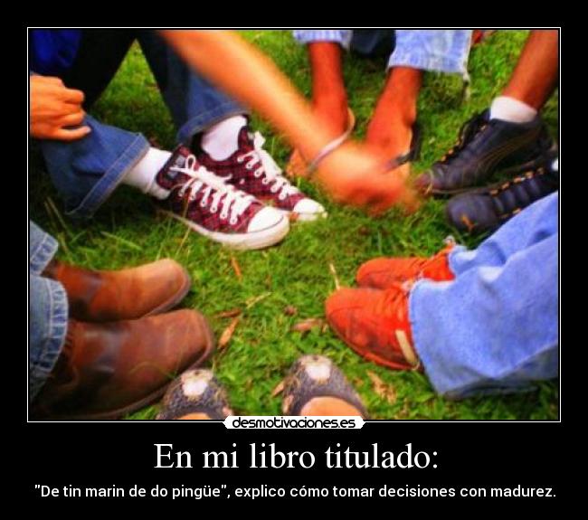 En mi libro titulado: - De tin marin de do pingüe, explico cómo tomar decisiones con madurez.