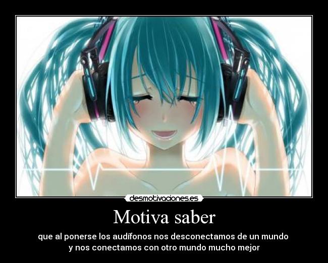 Motiva saber - que al ponerse los audífonos nos desconectamos de un mundo
y nos conectamos con otro mundo mucho mejor
