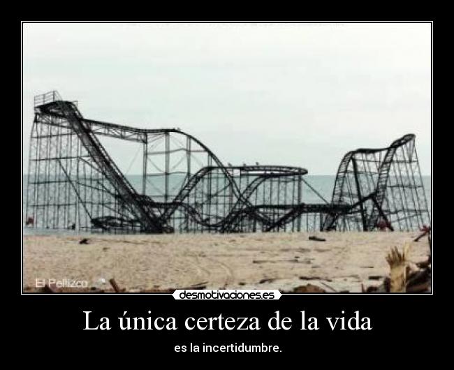 La única certeza de la vida - es la incertidumbre.