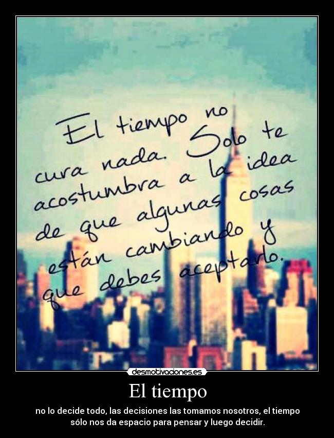 El tiempo - no lo decide todo, las decisiones las tomamos nosotros, el tiempo
sólo nos da espacio para pensar y luego decidir.