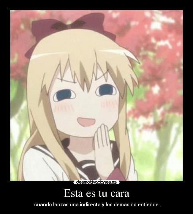 Esta es tu cara - cuando lanzas una indirecta y los demás no entiende.