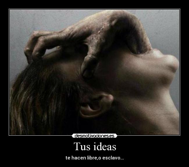 Tus ideas - te hacen libre,o esclavo...