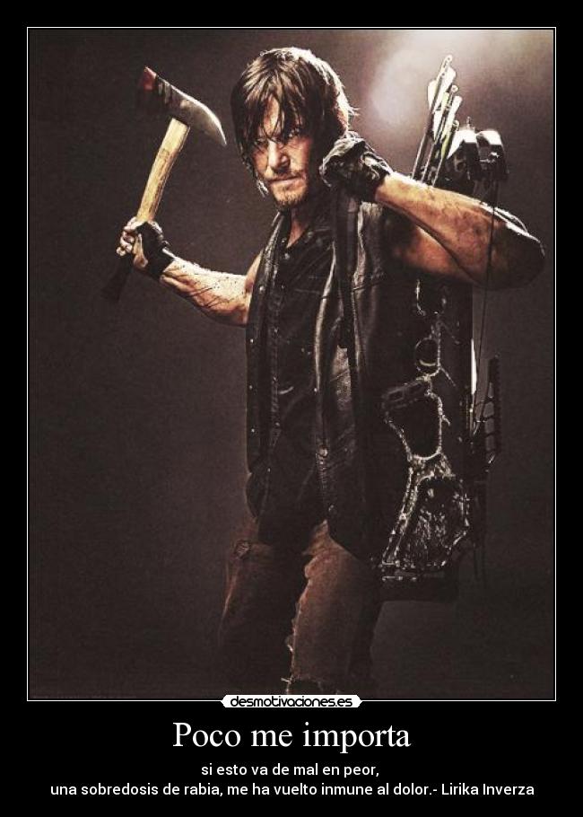 Poco me importa - si esto va de mal en peor, 
una sobredosis de rabia, me ha vuelto inmune al dolor.- Lirika Inverza