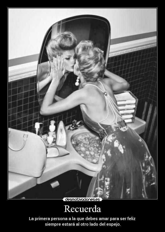Recuerda - La primera persona a la que debes amar para ser feliz 
siempre estará al otro lado del espejo.