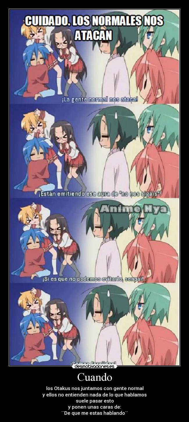 Cuando - los Otakus nos juntamos con gente normal
y ellos no entienden nada de lo que hablamos
suele pasar esto
y ponen unas caras de:
``De que me estas hablando``