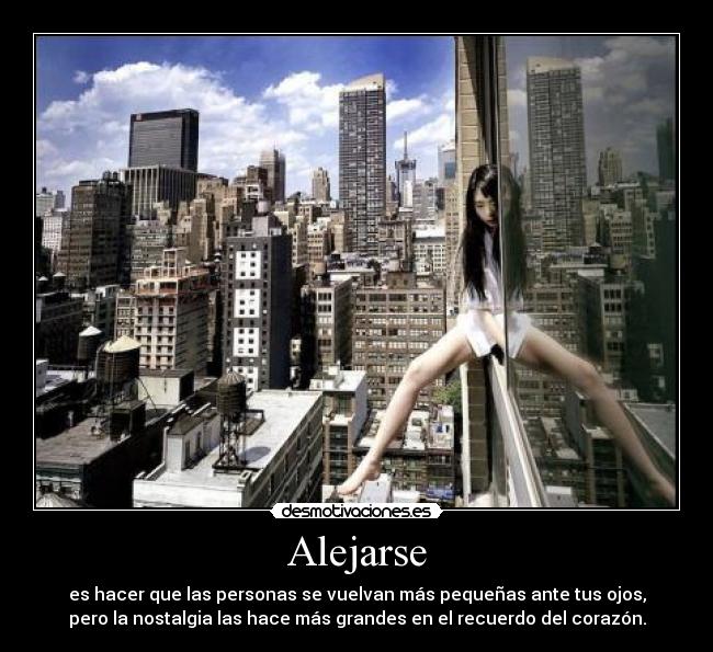 Alejarse - es hacer que las personas se vuelvan más pequeñas ante tus ojos,
pero la nostalgia las hace más grandes en el recuerdo del corazón.