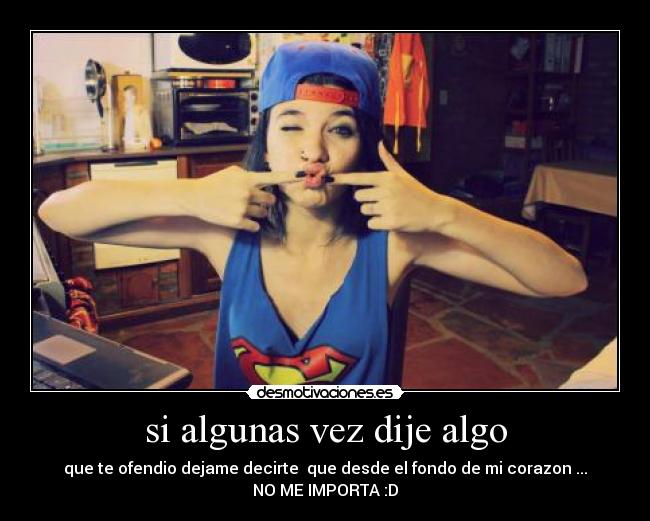 si algunas vez dije algo - que te ofendio dejame decirte  que desde el fondo de mi corazon ...
NO ME IMPORTA :D