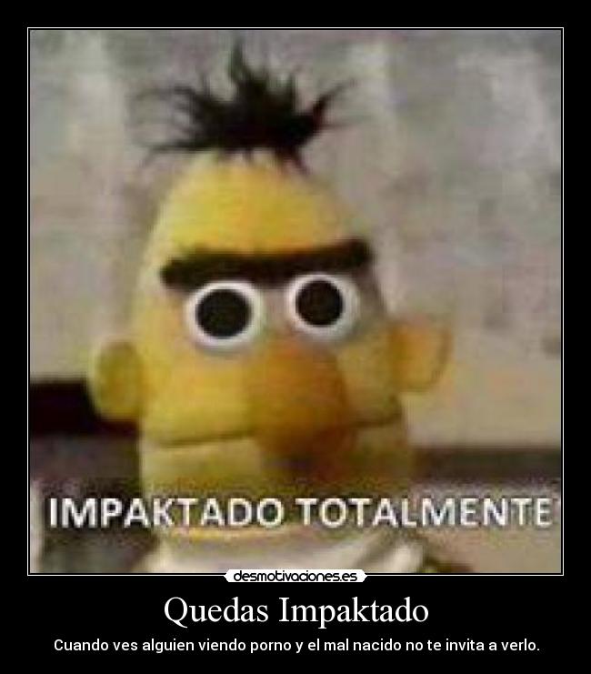 Quedas Impaktado - Cuando ves alguien viendo porno y el mal nacido no te invita a verlo.