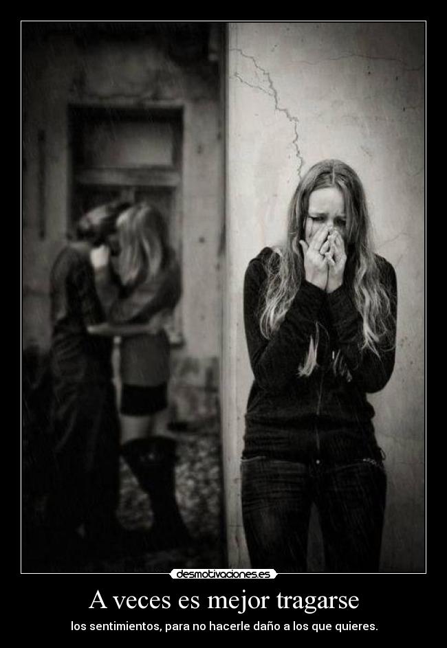A veces es mejor tragarse - los sentimientos, para no hacerle daño a los que quieres.