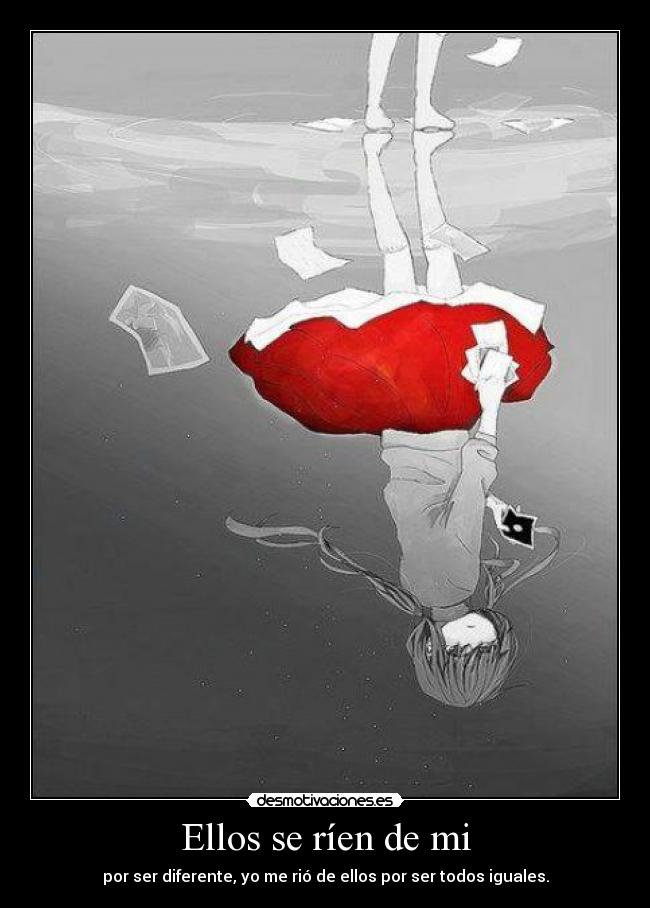 Ellos se ríen de mi - por ser diferente, yo me rió de ellos por ser todos iguales.