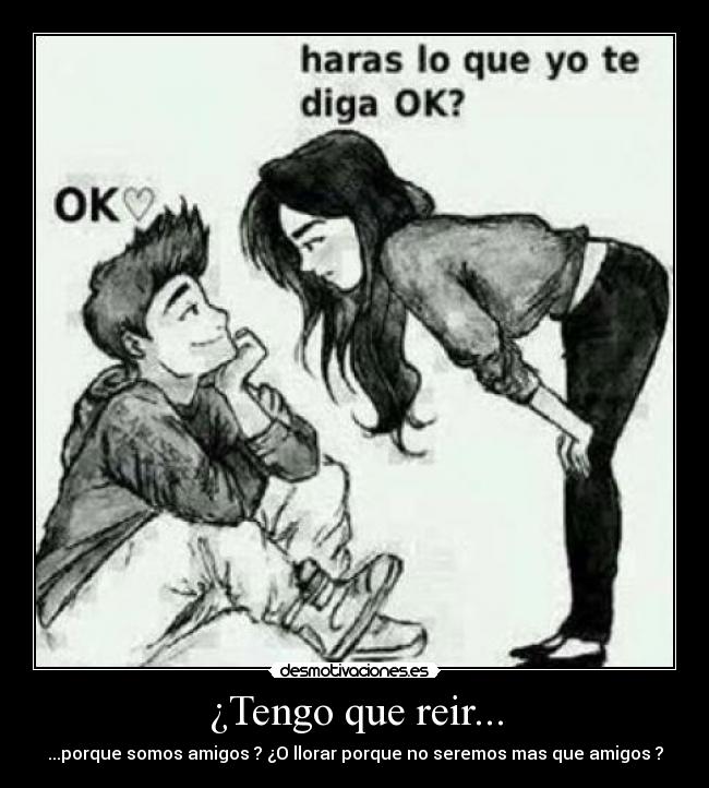 ¿Tengo que reir... - ...porque somos amigos ? ¿O llorar porque no seremos mas que amigos ?