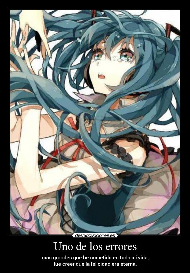 Uno de los errores - mas grandes que he cometido en toda mi vida,
fue creer que la felicidad era eterna.