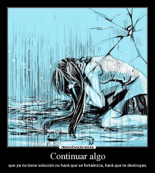 Continuar algo - que ya no tiene solución no hará que se fortalezca, hará que te destruyas.