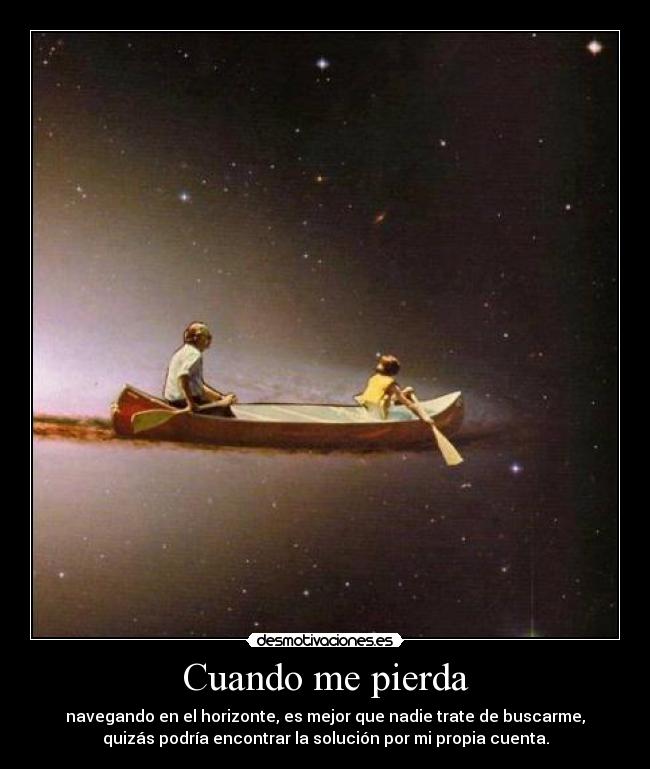Cuando me pierda - navegando en el horizonte, es mejor que nadie trate de buscarme,
quizás podría encontrar la solución por mi propia cuenta.