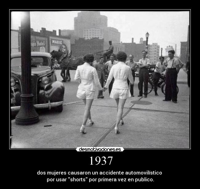 1937 - dos mujeres causaron un accidente automovilístico 
por usar shorts por primera vez en publico.