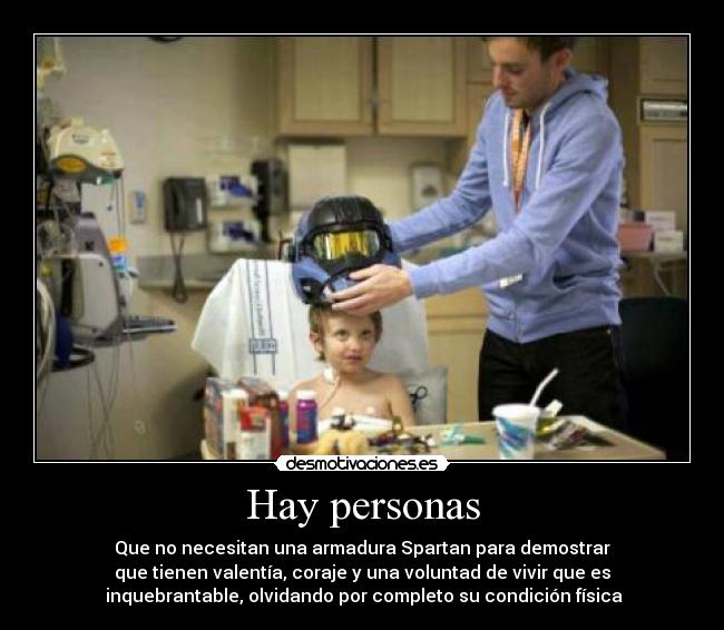 Hay personas - Que no necesitan una armadura Spartan para demostrar
que tienen valentía, coraje y una voluntad de vivir que es
inquebrantable, olvidando por completo su condición física