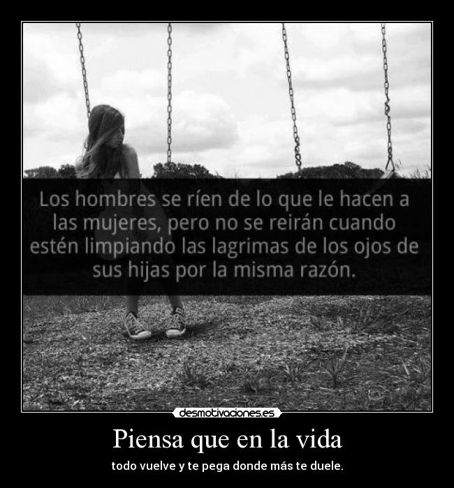 Piensa que en la vida - todo vuelve y te pega donde más te duele.