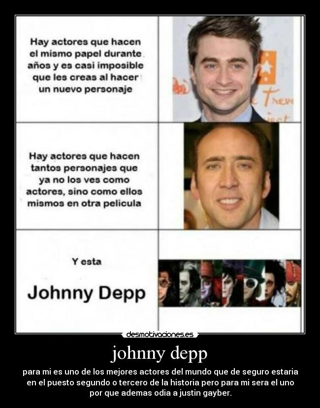 johnny depp - para mi es uno de los mejores actores del mundo que de seguro estaria
en el puesto segundo o tercero de la historia pero para mi sera el uno
por que ademas odia a justin gayber.