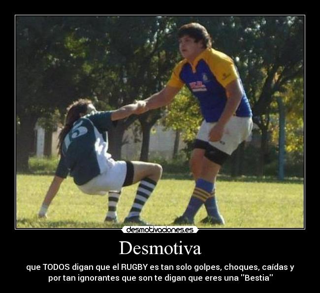 Desmotiva - que TODOS digan que el RUGBY es tan solo golpes, choques, caídas y
por tan ignorantes que son te digan que eres una Bestia
