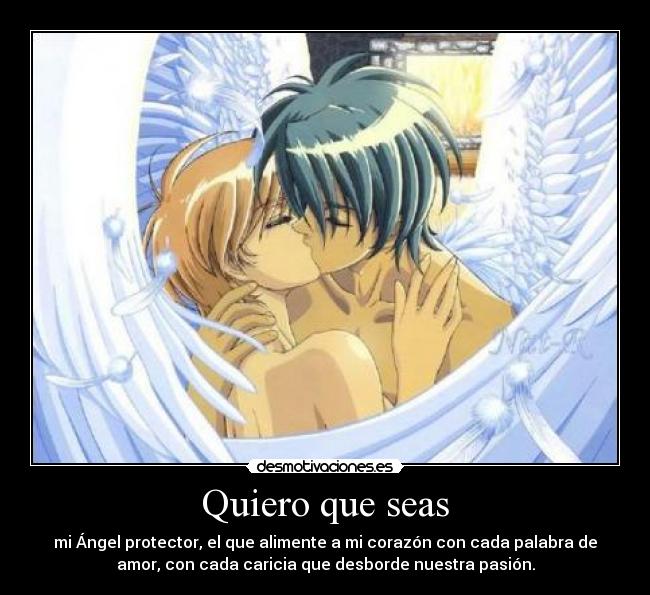 Quiero que seas - mi Ángel protector, el que alimente a mi corazón con cada palabra de
amor, con cada caricia que desborde nuestra pasión.