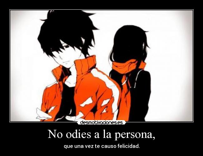 No odies a la persona, - que una vez te causo felicidad.
