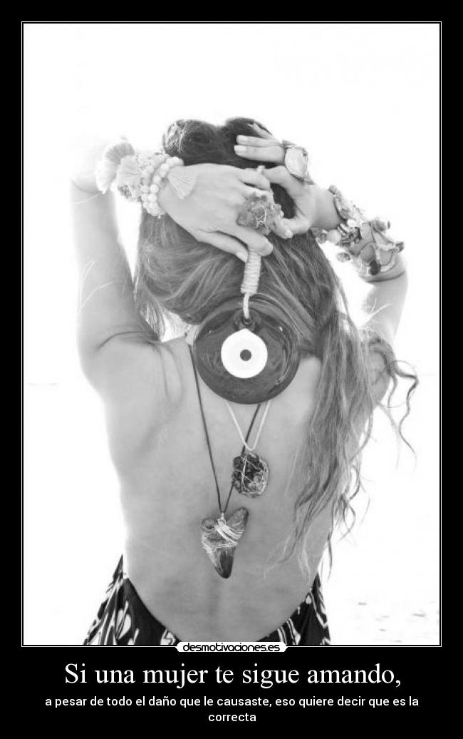Si una mujer te sigue amando, - a pesar de todo el daño que le causaste, eso quiere decir que es la correcta