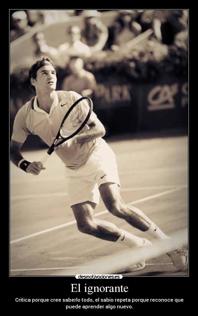 El ignorante - Critica porque cree saberlo todo, el sabio repeta porque reconoce que
puede aprender algo nuevo.
